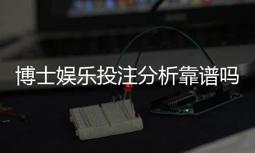 博士娱乐投注分析靠谱吗?深度测评其真实性与玩家体验