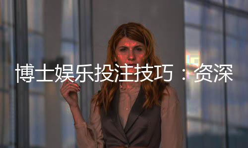博士娱乐投注技巧:资深玩家揭秘高胜率实战策略