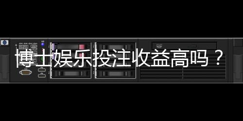 博士娱乐投注收益高吗?深度解析高回报策略与风险控制