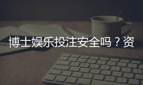 博士娱乐投注安全吗？资深玩家揭秘平台保障机制与风险规避