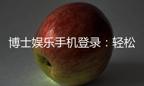 博士娱乐手机登录：轻松注册畅享顶级棋牌游戏体验