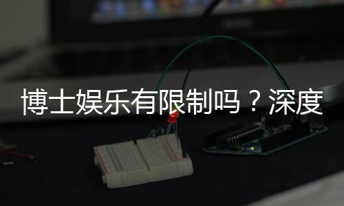 博士娱乐有限制吗？深度解析平台规则与玩家权限