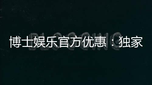 博士娱乐官方优惠:独家福利与高额返水等你拿