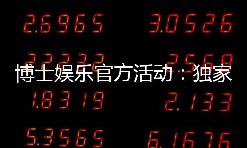博士娱乐官方活动：独家优惠与高额彩金等你来拿