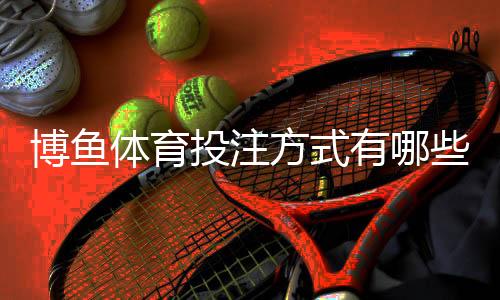 博鱼体育投注方式有哪些?平台投注类型与新手实操全解析
