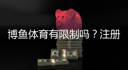 博鱼体育有限制吗?注册、充值、提现及玩法限制全面解读