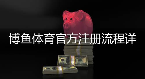 博鱼体育官方注册流程详解：新手快速完成账号创建与安全验证