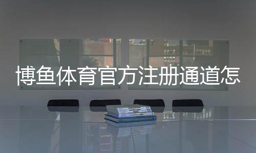 博鱼体育官方注册通道怎么注册?新手完整教程与常见问题汇总
