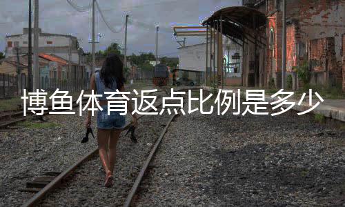 博鱼体育返点比例是多少?最新返点规则、计算方法与实战示例详解