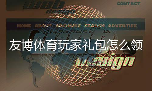 友博体育玩家礼包怎么领取？新手领取步骤、礼包内容与使用攻略