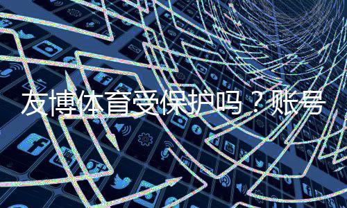 友博体育受保护吗?账号安全、隐私与法律保障全面解析