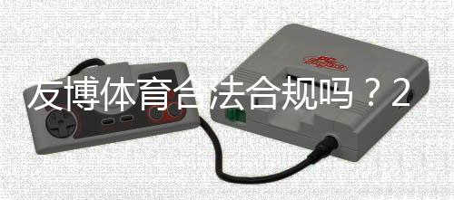 友博体育合法合规吗？2026最新监管解读与用户风险提示