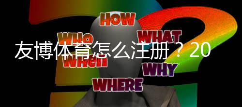 友博体育怎么注册？2026新手图文注册步骤与常见问题解答