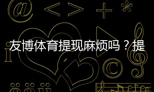 友博体育提现麻烦吗？提现流程、到账时间与常见问题详解