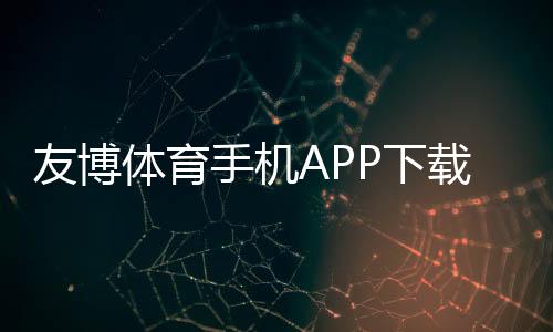友博体育手机APP下载官方正版:最新版下载安装与使用教程