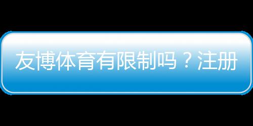 友博体育有限制吗？注册、投注、提款与地区限制全面解析