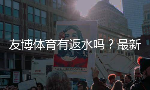 友博体育有返水吗？最新返水比例、领取条件与申请流程全面解析