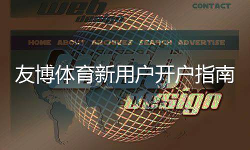 友博体育新用户开户指南：注册流程、实名认证与首存全步骤解析