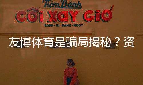 友博体育是骗局揭秘？资质核查、用户评价与防骗攻略一文看懂