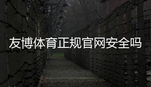 友博体育正规官网安全吗?官方认证、注册流程与新手投注攻略