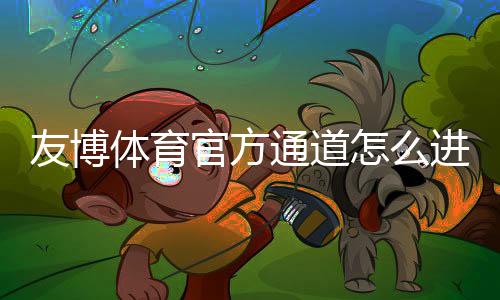 友博体育官方通道怎么进？最新官方入口、登录注册与安全访问全攻略