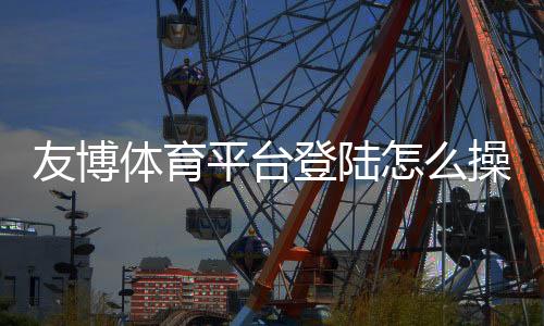 友博体育平台登陆怎么操作?新手注册登录与常见问题全攻略