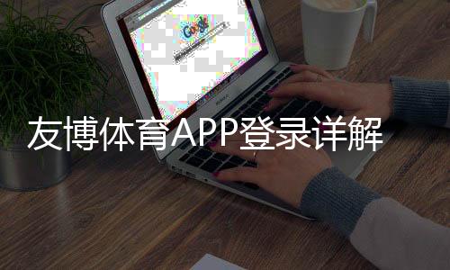 友博体育APP登录详解:下载安装、注册步骤与登录异常快速解决