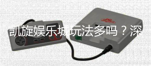 凯旋娱乐城玩法多吗？深度解析其丰富游戏选择与特色玩法