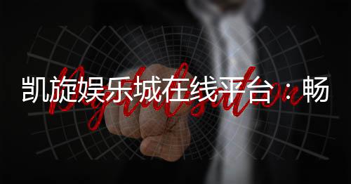 凯旋娱乐城在线平台：畅享顶级棋牌与电子游艺的豪华体验