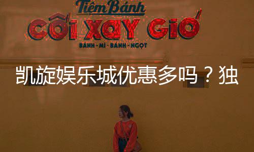 凯旋娱乐城优惠多吗?独家揭秘最新优惠活动与福利