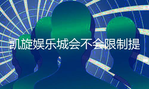 凯旋娱乐城会不会限制提现？深度解析平台提款规则与玩家实测反馈