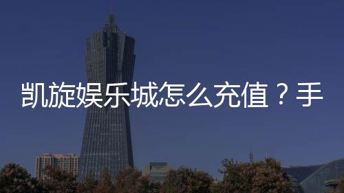 凯旋娱乐城怎么充值？手把手教你快速到账的方法
