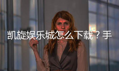 凯旋娱乐城怎么下载?手把手教你快速安装畅玩攻略