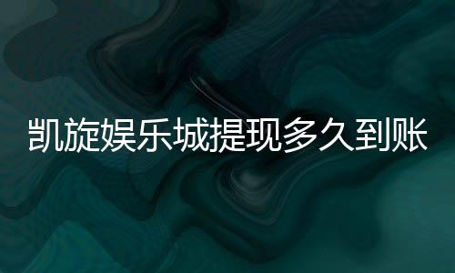 凯旋娱乐城提现多久到账？3分钟了解出款流程与到账时间