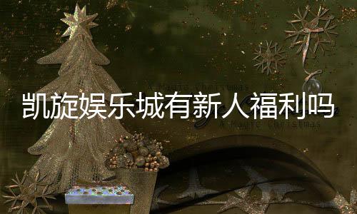 凯旋娱乐城有新人福利吗?揭秘新手专属优惠与礼金攻略
