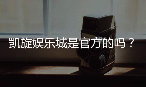 凯旋娱乐城是官方的吗？揭秘其正规性与安全玩法指南