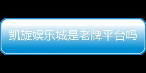 凯旋娱乐城是老牌平台吗？资深玩家揭秘其历史与信誉