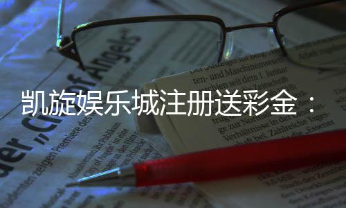 凯旋娱乐城注册送彩金：新人豪礼首存即送888彩金