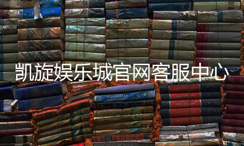 凯旋娱乐城官网客服中心:专业服务与高效解决方案指南