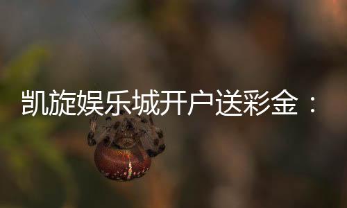 凯旋娱乐城开户送彩金：首存礼遇助您旗开得胜
