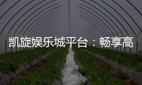 凯旋娱乐城平台:畅享高品质棋牌与电子游艺的终极乐园