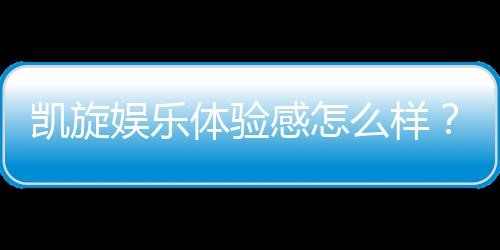 凯旋娱乐体验感怎么样?资深玩家分享真实评测与心得