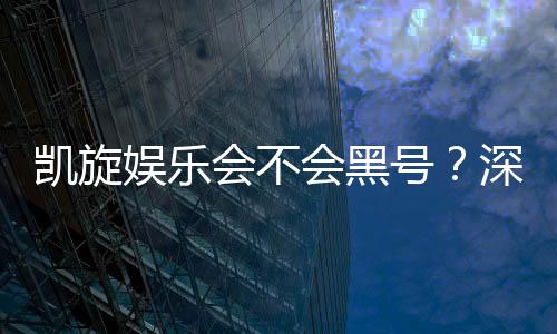 凯旋娱乐会不会黑号?深度解析平台安全性与防黑技巧