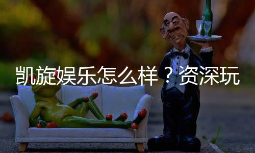 凯旋娱乐怎么样？资深玩家带你揭秘真实体验
