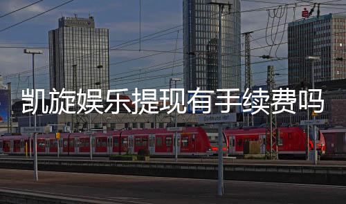 凯旋娱乐提现有手续费吗?一文详解提现规则与费用