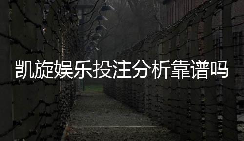 凯旋娱乐投注分析靠谱吗？深度测评其安全性与实战体验
