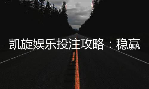 凯旋娱乐投注攻略：稳赢技巧与实战经验分享