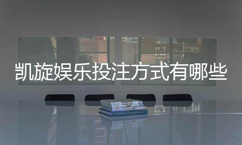 凯旋娱乐投注方式有哪些?详解主流玩法与技巧