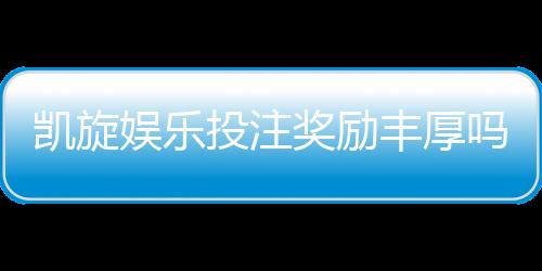 凯旋娱乐投注奖励丰厚吗?深度解析其优惠活动与真实回报