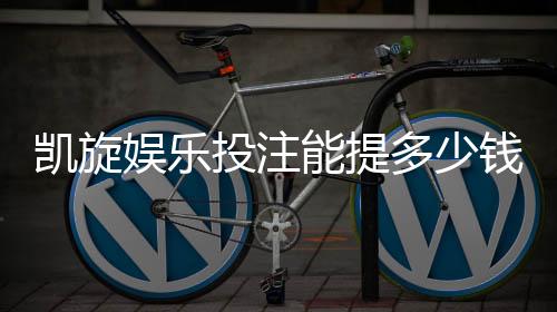 凯旋娱乐投注能提多少钱？揭秘提款额度与到账时效